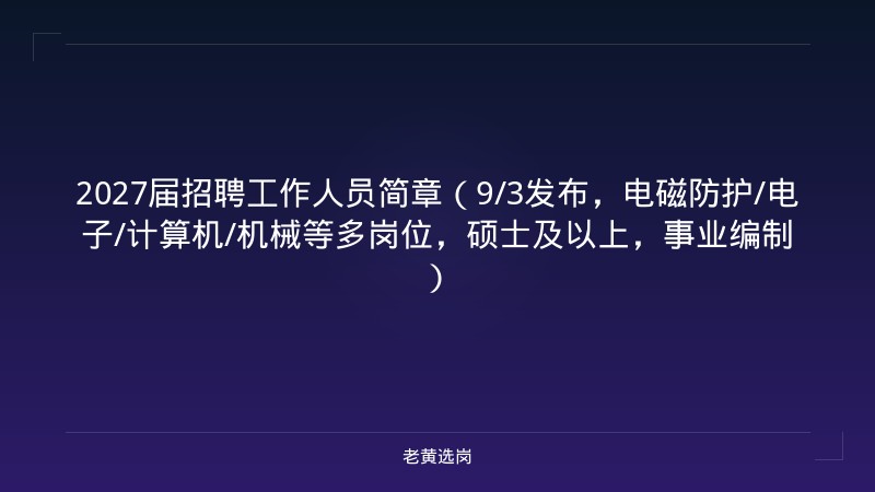 2027届招聘工作人员简章（9/3发布，电磁防护/电子/计算机/机械等多岗位，硕士及以上，事业编制） - 老黄选岗