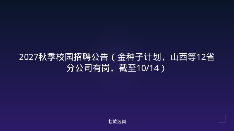 2027秋季校园招聘公告（金种子计划，山西等12省分公司有岗，截至10/14） - 老黄选岗
