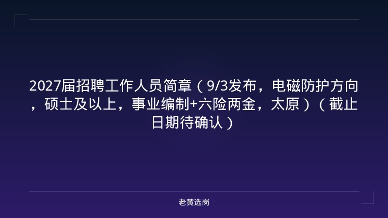 2027届招聘工作人员简章（9/3发布，电磁防护方向，硕士及以上，事业编制+六险两金，太原）（截止日期待确认） - 老黄选岗