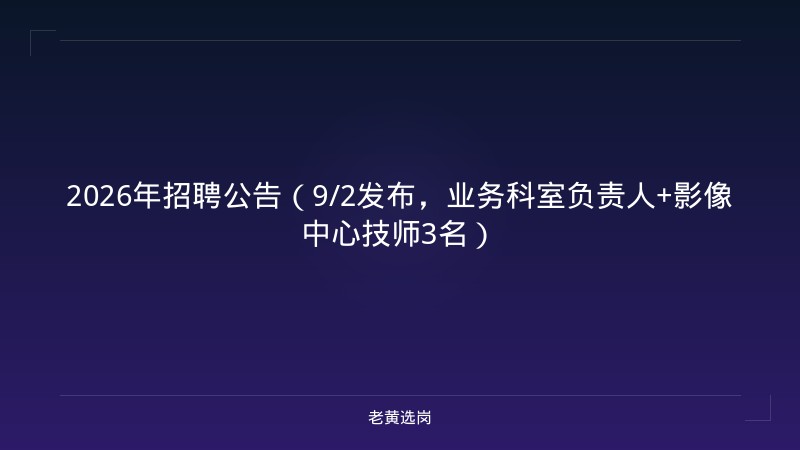 2026年招聘公告（9/2发布，业务科室负责人+影像中心技师3名） - 老黄选岗