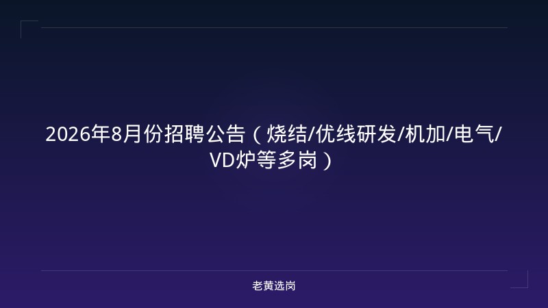 2026年8月份招聘公告（烧结/优线研发/机加/电气/VD炉等多岗） - 老黄选岗