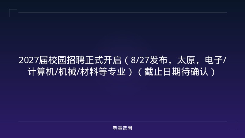 2027届校园招聘正式开启（8/27发布，太原，电子/计算机/机械/材料等专业）（截止日期待确认） - 老黄选岗