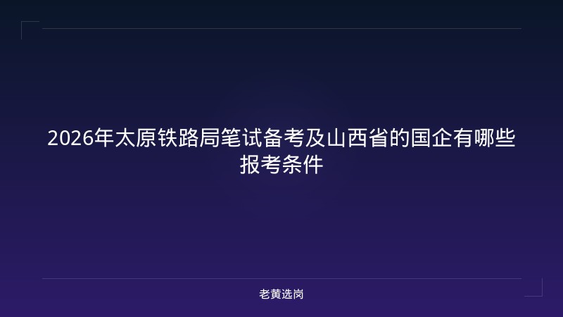 2026年太原铁路局笔试备考及山西省的国企有哪些报考条件 - 老黄选岗