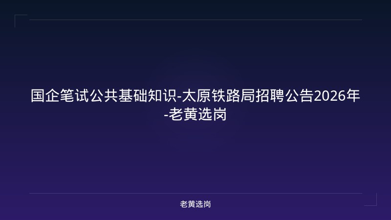 国企笔试公共基础知识-太原铁路局招聘公告2026年-老黄选岗 - 老黄选岗