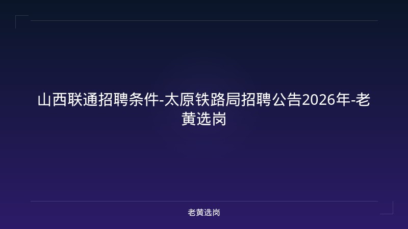 山西联通招聘条件-太原铁路局招聘公告2026年-老黄选岗 - 老黄选岗