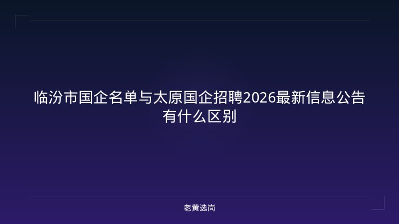 临汾市国企名单与太原国企招聘2026最新信息公告有什么区别 - 老黄选岗