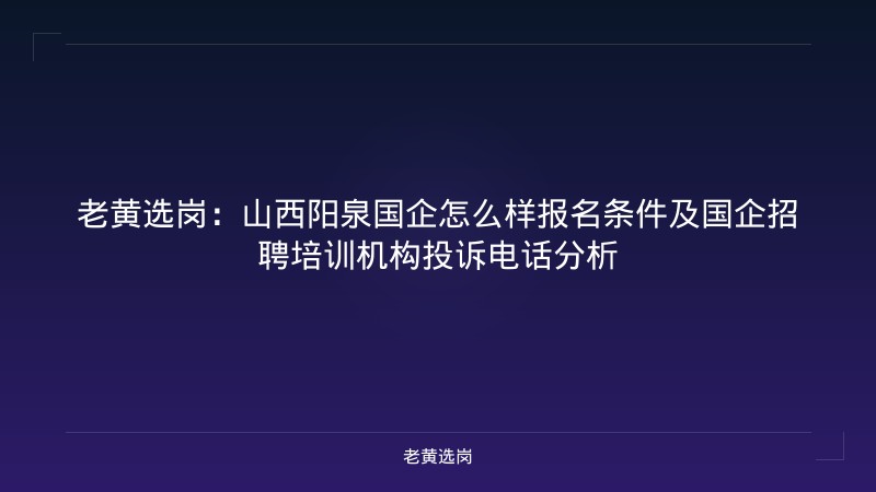老黄选岗：山西阳泉国企怎么样报名条件及国企招聘培训机构投诉电话分析 - 老黄选岗