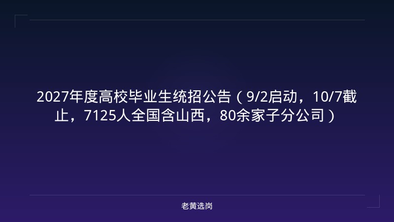 2027年度高校毕业生统招公告（9/2启动，10/7截止，7125人全国含山西，80余家子分公司） - 老黄选岗