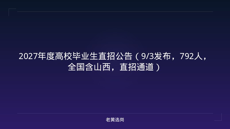 2027年度高校毕业生直招公告（9/3发布，792人，全国含山西，直招通道） - 老黄选岗