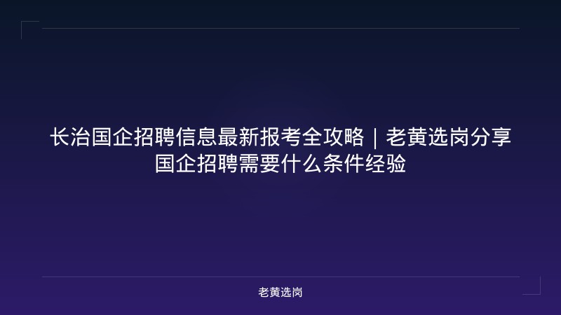 长治国企招聘信息最新报考全攻略｜老黄选岗分享国企招聘需要什么条件经验 - 老黄选岗