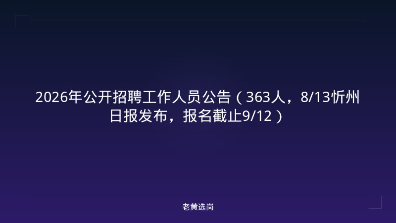 2026年公开招聘工作人员公告（363人，8/13忻州日报发布，报名截止9/12） - 老黄选岗