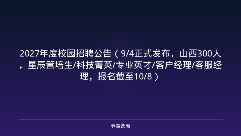 2027年度校园招聘公告（9/4正式发布，山西300人，星辰管培生/科技菁英/专业英才/客户经理/客服经理，报名截至10/8） - 老黄选岗