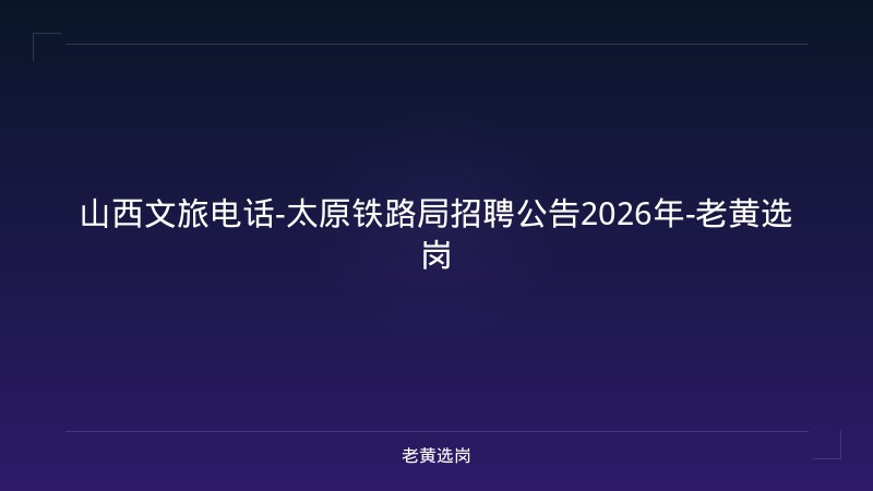 山西文旅电话-太原铁路局招聘公告2026年-老黄选岗 - 老黄选岗