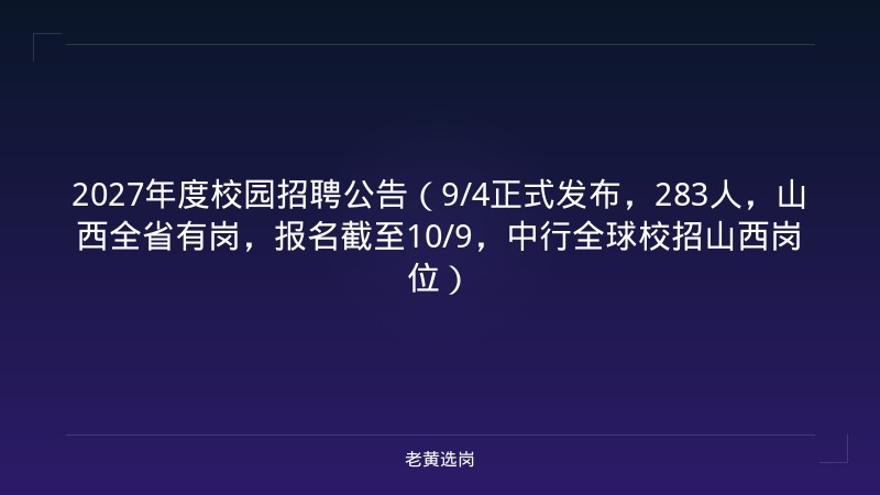 2027年度校园招聘公告（9/4正式发布，283人，山西全省有岗，报名截至10/9，中行全球校招山西岗位） - 老黄选岗
