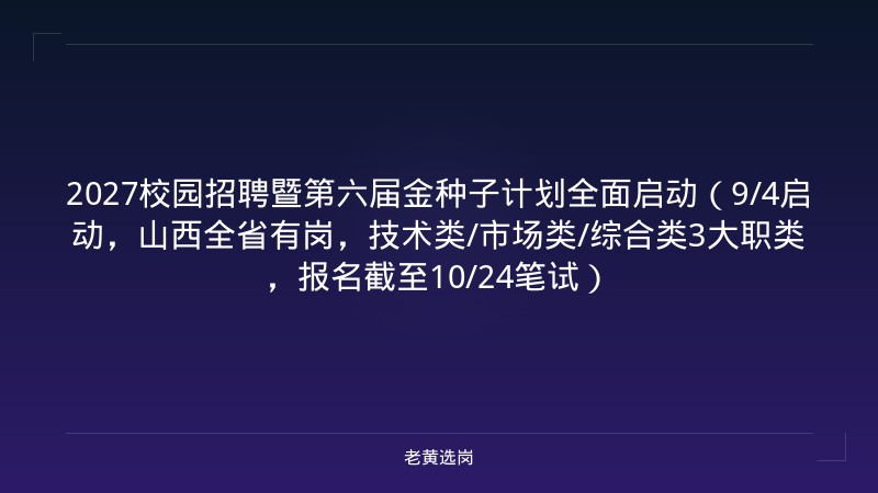 2027校园招聘暨第六届金种子计划全面启动（9/4启动，山西全省有岗，技术类/市场类/综合类3大职类，报名截至10/24笔试） - 老黄选岗
