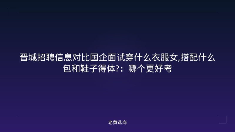 晋城招聘信息对比国企面试穿什么衣服女,搭配什么包和鞋子得体?：哪个更好考 - 老黄选岗