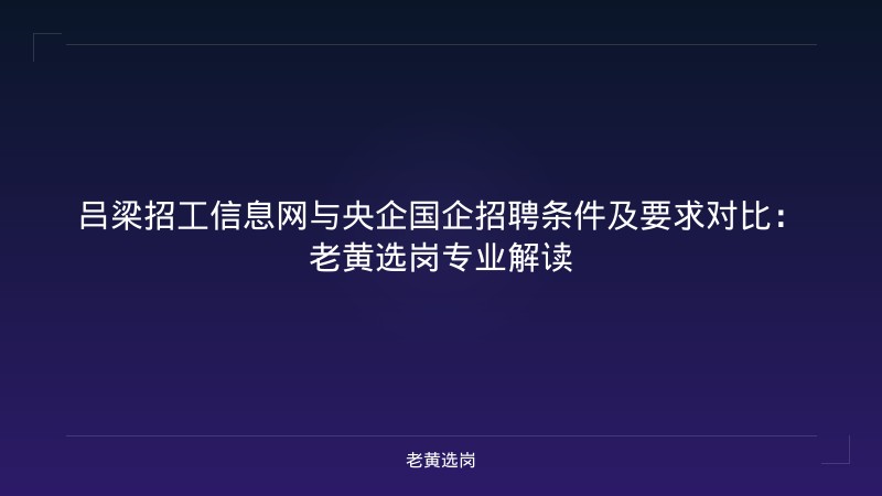 吕梁招工信息网与央企国企招聘条件及要求对比：老黄选岗专业解读 - 老黄选岗
