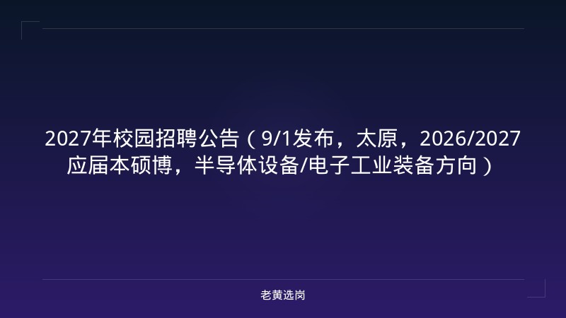 2027年校园招聘公告（9/1发布，太原，2026/2027应届本硕博，半导体设备/电子工业装备方向） - 老黄选岗
