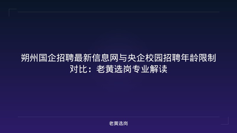 朔州国企招聘最新信息网与央企校园招聘年龄限制对比：老黄选岗专业解读 - 老黄选岗