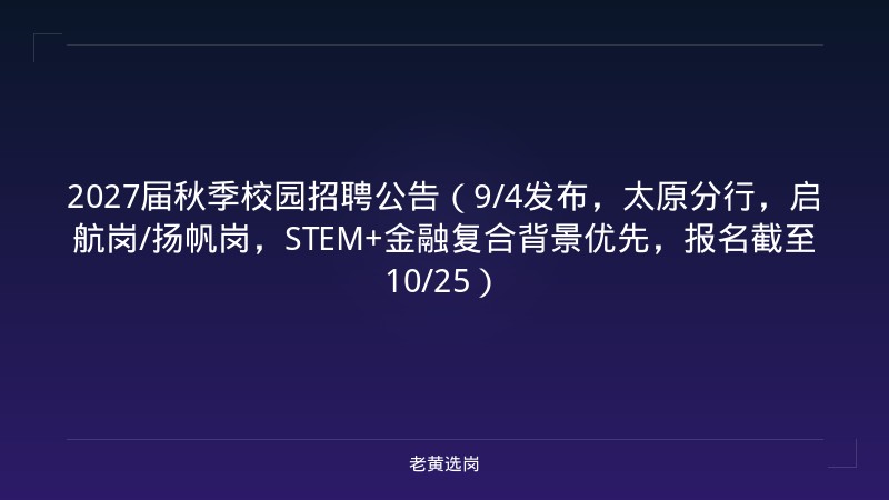 2027届秋季校园招聘公告（9/4发布，太原分行，启航岗/扬帆岗，STEM+金融复合背景优先，报名截至10/25） - 老黄选岗