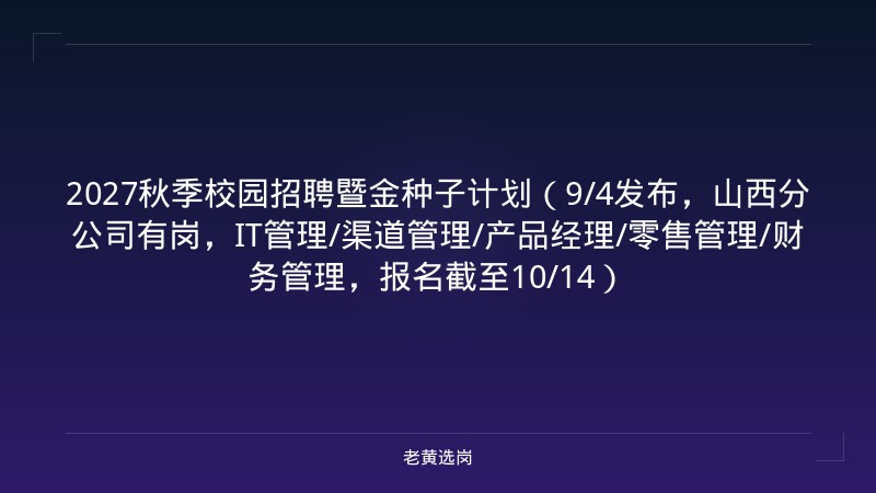 2027秋季校园招聘暨金种子计划（9/4发布，山西分公司有岗，IT管理/渠道管理/产品经理/零售管理/财务管理，报名截至10/14） - 老黄选岗