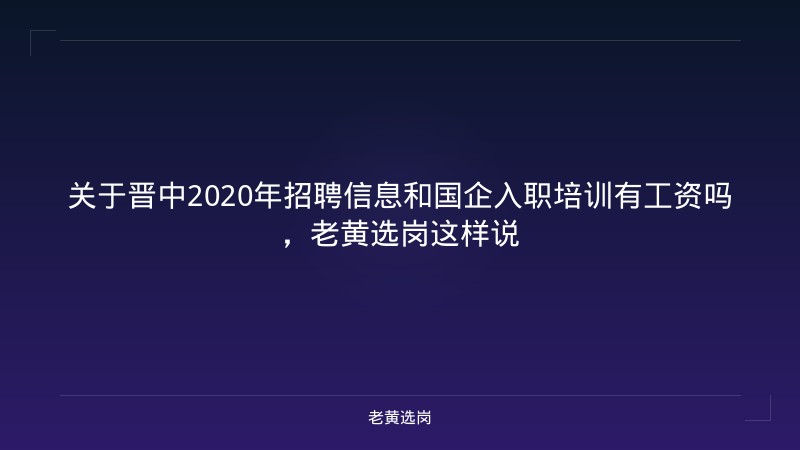 关于晋中2020年招聘信息和国企入职培训有工资吗，老黄选岗这样说 - 老黄选岗
