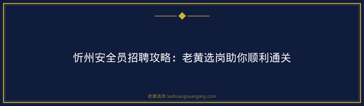 忻州安全员招聘攻略:老黄选岗助你顺利通关 - 要点