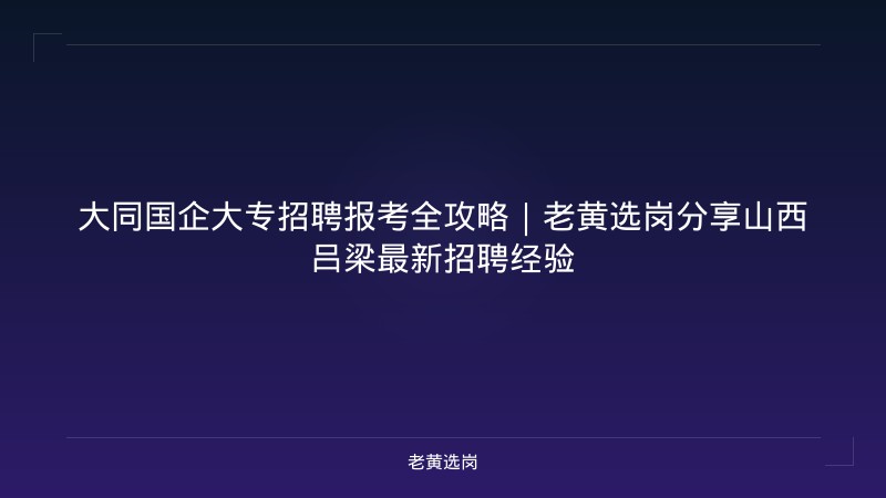 大同国企大专招聘报考全攻略｜老黄选岗分享山西吕梁最新招聘经验 - 老黄选岗