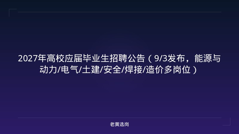 2027年高校应届毕业生招聘公告（9/3发布，能源与动力/电气/土建/安全/焊接/造价多岗位） - 老黄选岗