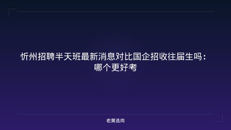 忻州招聘半天班最新消息对比国企招收往届生吗：哪个更好考 - 老黄选岗