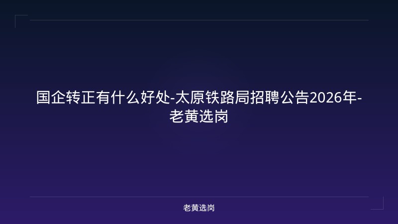 国企转正有什么好处-太原铁路局招聘公告2026年-老黄选岗 - 老黄选岗