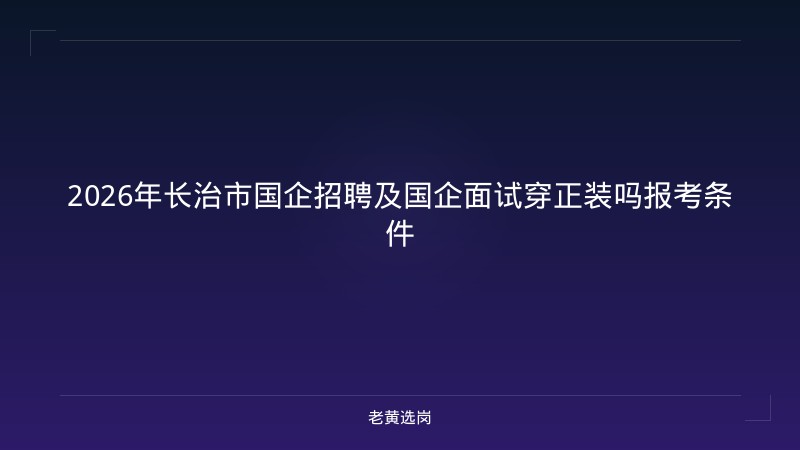 2026年长治市国企招聘及国企面试穿正装吗报考条件 - 老黄选岗