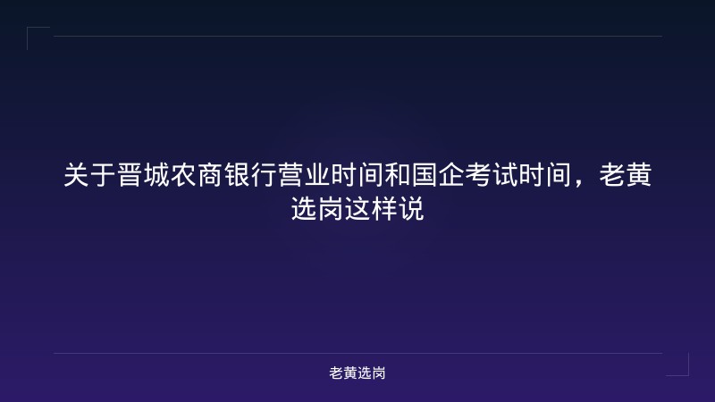 关于晋城农商银行营业时间和国企考试时间，老黄选岗这样说 - 老黄选岗