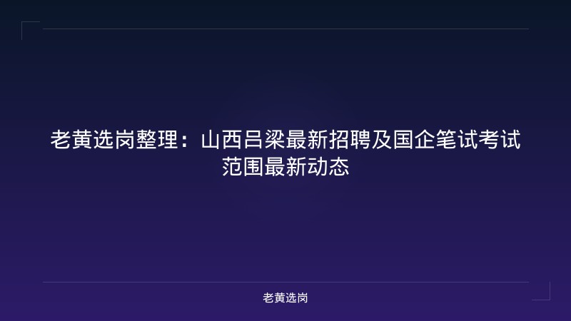 老黄选岗整理：山西吕梁最新招聘及国企笔试考试范围最新动态 - 老黄选岗