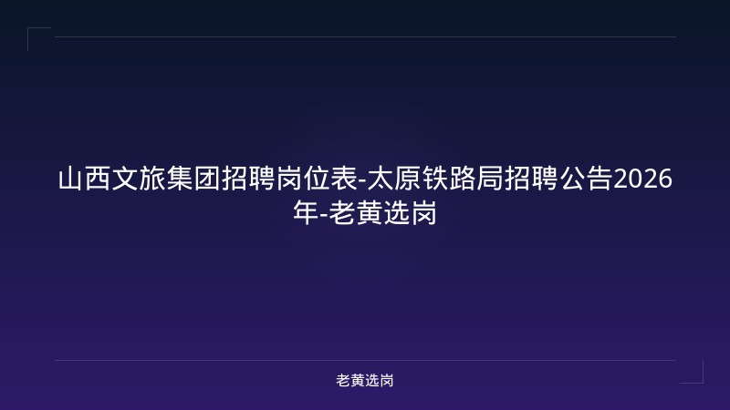山西文旅集团招聘岗位表-太原铁路局招聘公告2026年-老黄选岗 - 老黄选岗