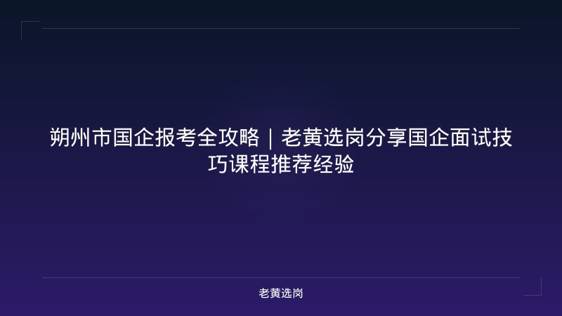 朔州市国企报考全攻略｜老黄选岗分享国企面试技巧课程推荐经验 - 老黄选岗