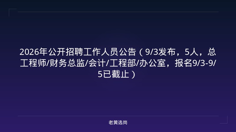 2026年公开招聘工作人员公告（9/3发布，5人，总工程师/财务总监/会计/工程部/办公室，报名9/3-9/5已截止） - 老黄选岗