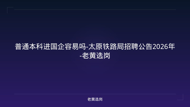 普通本科进国企容易吗-太原铁路局招聘公告2026年-老黄选岗 - 老黄选岗