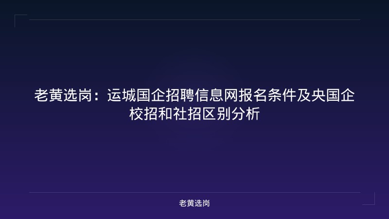 老黄选岗：运城国企招聘信息网报名条件及央国企校招和社招区别分析 - 老黄选岗
