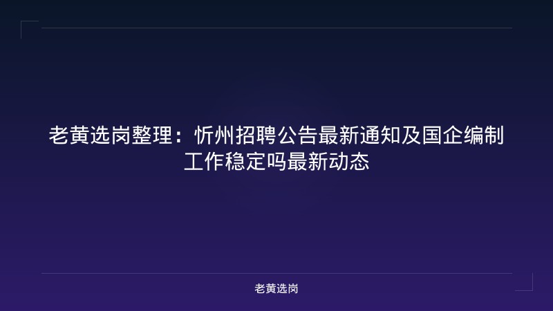 老黄选岗整理：忻州招聘公告最新通知及国企编制工作稳定吗最新动态 - 老黄选岗