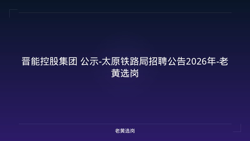 晋能控股集团 公示-太原铁路局招聘公告2026年-老黄选岗 - 老黄选岗