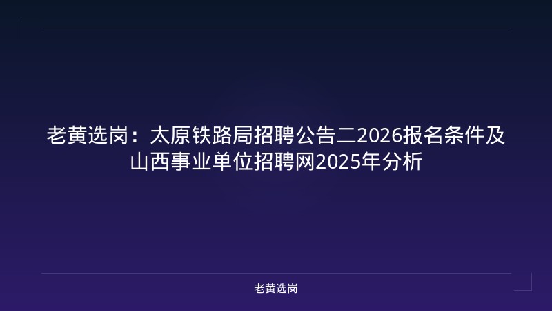 老黄选岗：太原铁路局招聘公告二2026报名条件及山西事业单位招聘网2025年分析 - 老黄选岗