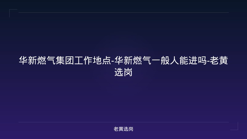 华新燃气集团工作地点-华新燃气一般人能进吗-老黄选岗 - 老黄选岗