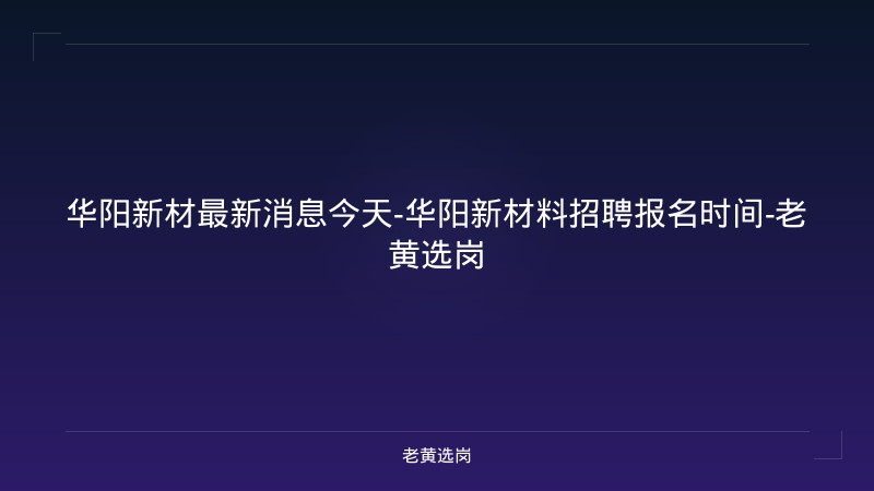 华阳新材最新消息今天-华阳新材料招聘报名时间-老黄选岗 - 老黄选岗