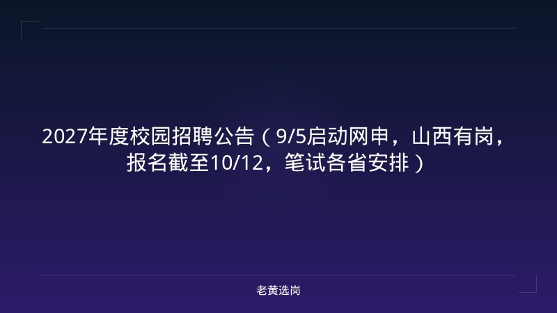2027年度校园招聘公告（9/5启动网申，山西有岗，报名截至10/12，笔试各省安排） - 老黄选岗