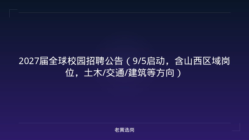 2027届全球校园招聘公告（9/5启动，含山西区域岗位，土木/交通/建筑等方向） - 老黄选岗