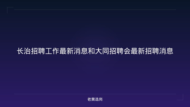 长治招聘工作最新消息和大同招聘会最新招聘消息 - 老黄选岗