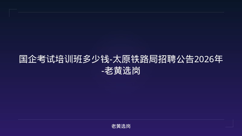 国企考试培训班多少钱-太原铁路局招聘公告2026年-老黄选岗 - 老黄选岗