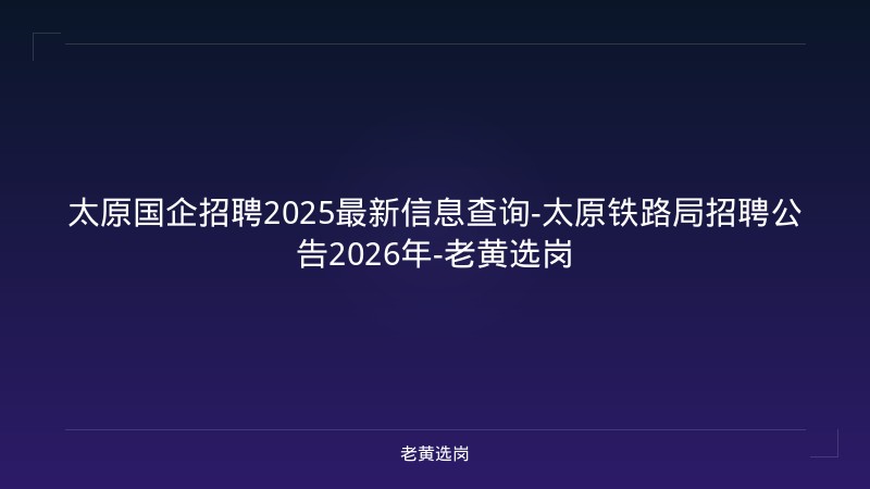 太原国企招聘2025最新信息查询-太原铁路局招聘公告2026年-老黄选岗 - 老黄选岗