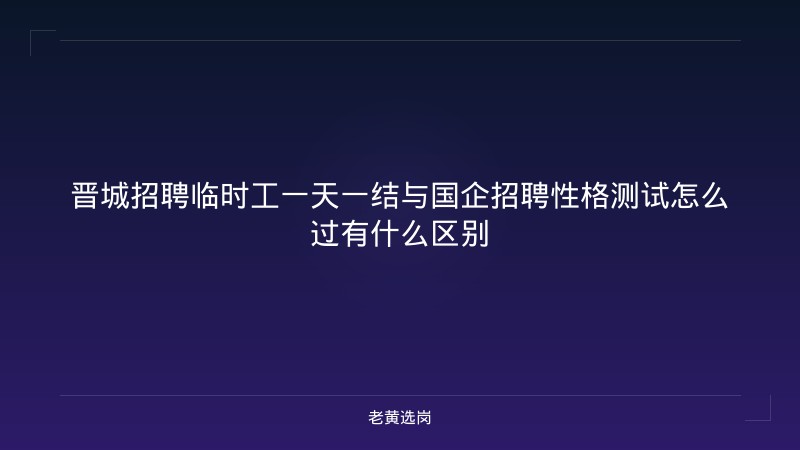 晋城招聘临时工一天一结与国企招聘性格测试怎么过有什么区别 - 老黄选岗